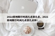 2022郑州限行时间几点到几点，2021郑州限行时间几点到几点钟！