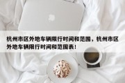 杭州市区外地车辆限行时间和范围，杭州市区外地车辆限行时间和范围表！