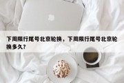 下周限行尾号北京轮换，下周限行尾号北京轮换多久？