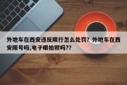 外地车在西安违反限行怎么处罚？外地车在西安限号吗,电子眼拍照吗?？