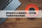 限号处罚12123能收到不，12123限号交警处罚后当天查出